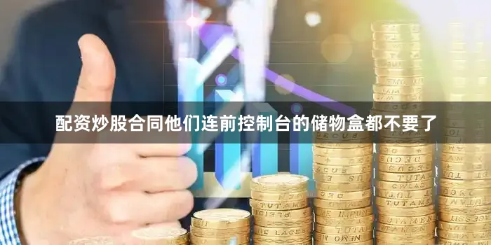 配资炒股合同他们连前控制台的储物盒都不要了