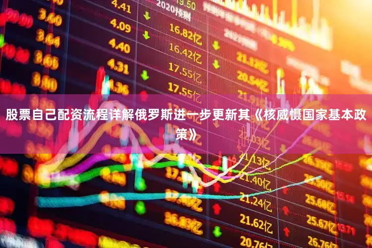 股票自己配资流程详解俄罗斯进一步更新其《核威慑国家基本政策》