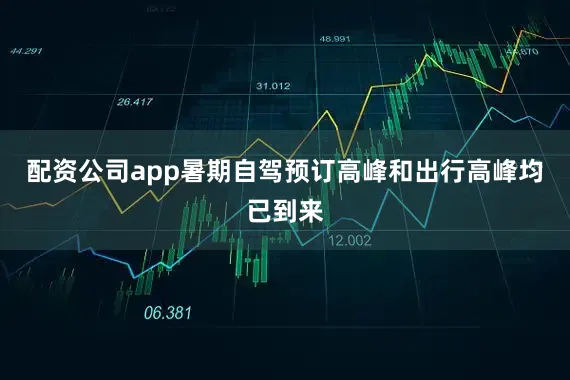 配资公司app暑期自驾预订高峰和出行高峰均已到来