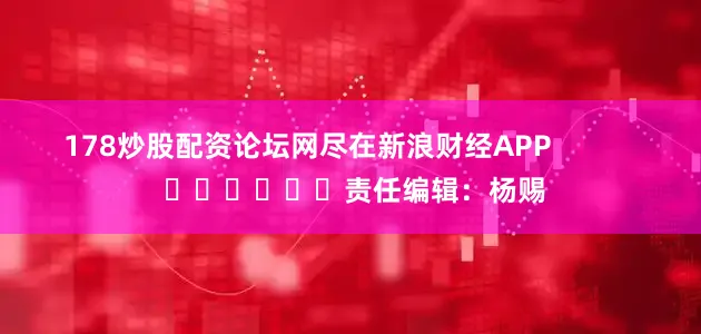 178炒股配资论坛网尽在新浪财经APP            						责任编辑：杨赐