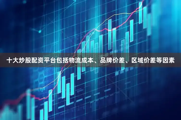 十大炒股配资平台包括物流成本、品牌价差、区域价差等因素