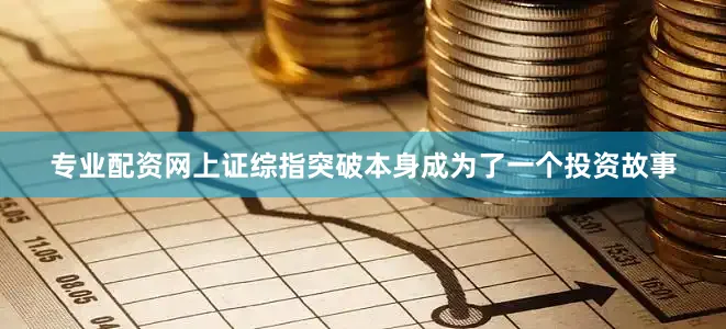 专业配资网上证综指突破本身成为了一个投资故事