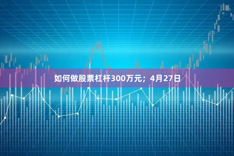 如何做股票杠杆300万元；4月27日