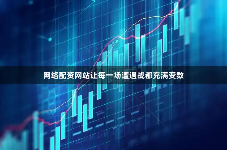 网络配资网站让每一场遭遇战都充满变数