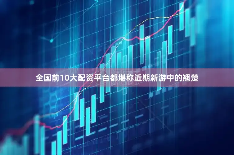 全国前10大配资平台都堪称近期新游中的翘楚