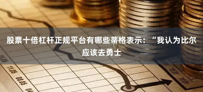 股票十倍杠杆正规平台有哪些蒂格表示：“我认为比尔应该去勇士