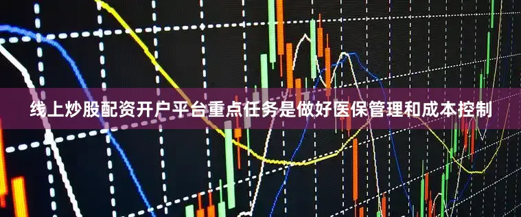 线上炒股配资开户平台重点任务是做好医保管理和成本控制