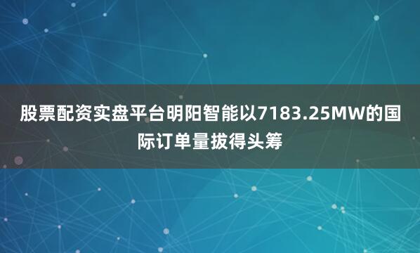 股票配资实盘平台明阳智能以7183.25MW的国际订单量拔得头筹