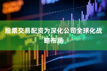股票交易配资为深化公司全球化战略布局