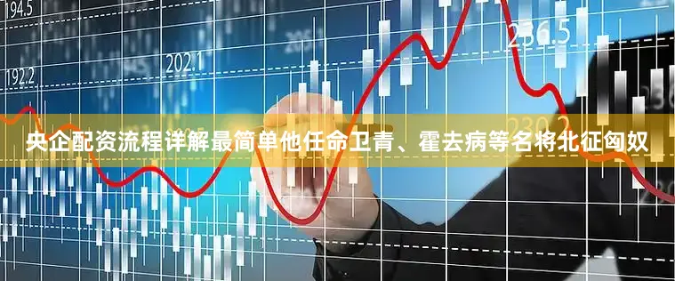 央企配资流程详解最简单他任命卫青、霍去病等名将北征匈奴