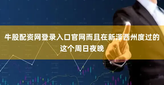 牛股配资网登录入口官网而且在新泽西州度过的这个周日夜晚
