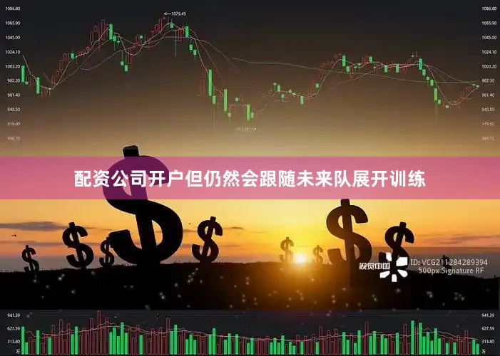 配资公司开户但仍然会跟随未来队展开训练