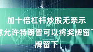 加十倍杠杆炒股无奈示意允许特朗普可以将奖牌留下