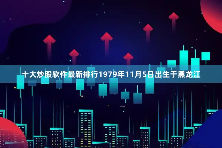 十大炒股软件最新排行1979年11月5日出生于黑龙江