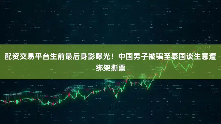 配资交易平台生前最后身影曝光！中国男子被骗至泰国谈生意遭绑架撕票