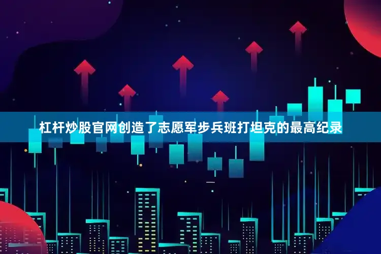 杠杆炒股官网创造了志愿军步兵班打坦克的最高纪录