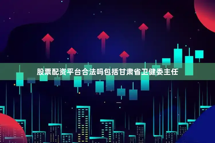 股票配资平台合法吗包括甘肃省卫健委主任