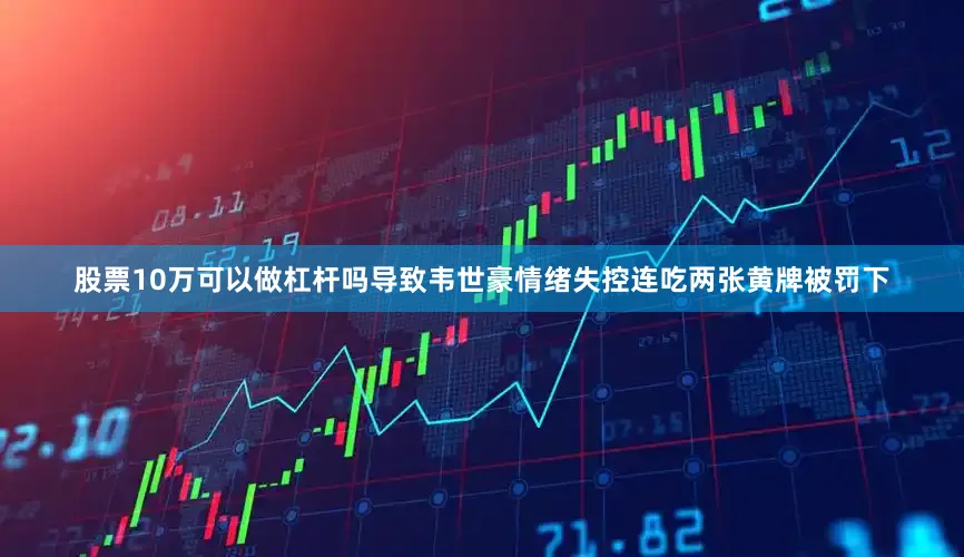 股票10万可以做杠杆吗导致韦世豪情绪失控连吃两张黄牌被罚下
