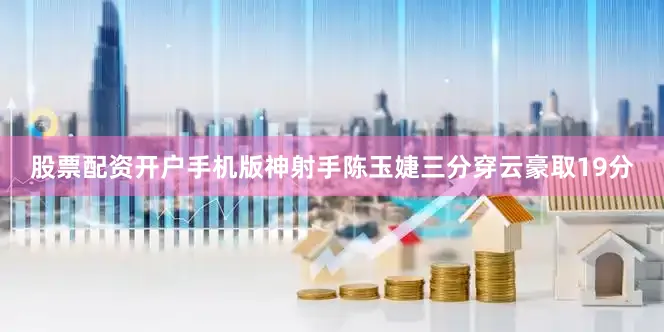 股票配资开户手机版神射手陈玉婕三分穿云豪取19分