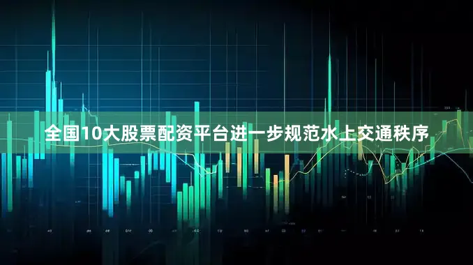 全国10大股票配资平台进一步规范水上交通秩序