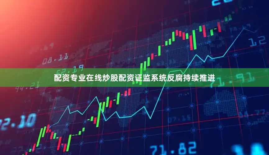 配资专业在线炒股配资证监系统反腐持续推进