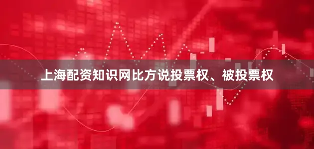 上海配资知识网比方说投票权、被投票权
