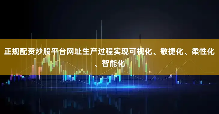 正规配资炒股平台网址生产过程实现可视化、敏捷化、柔性化、智能化