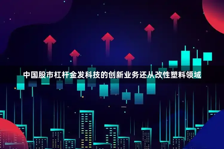 中国股市杠杆金发科技的创新业务还从改性塑料领域